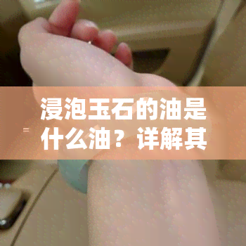 浸泡玉石的油是什么油？详解其成分与用途