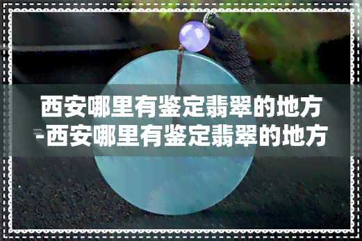 西安哪里有鉴定翡翠的地方-西安哪里有鉴定翡翠的地方啊