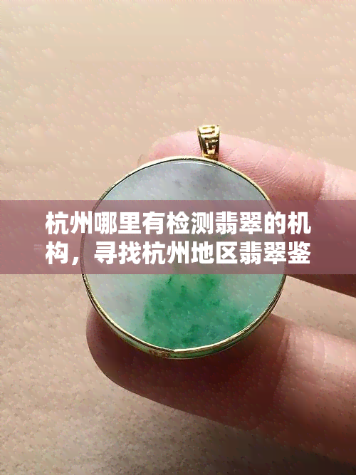 杭州哪里有检测翡翠的机构，寻找杭州地区翡翠鉴定机构？这份名单或许能帮到你！