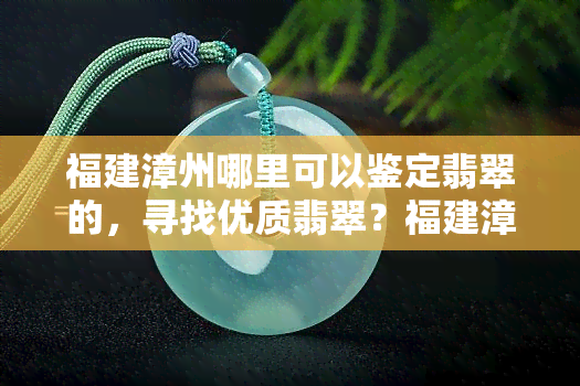 福建漳州哪里可以鉴定翡翠的，寻找优质翡翠？福建漳州这些地方提供专业鉴定服务！