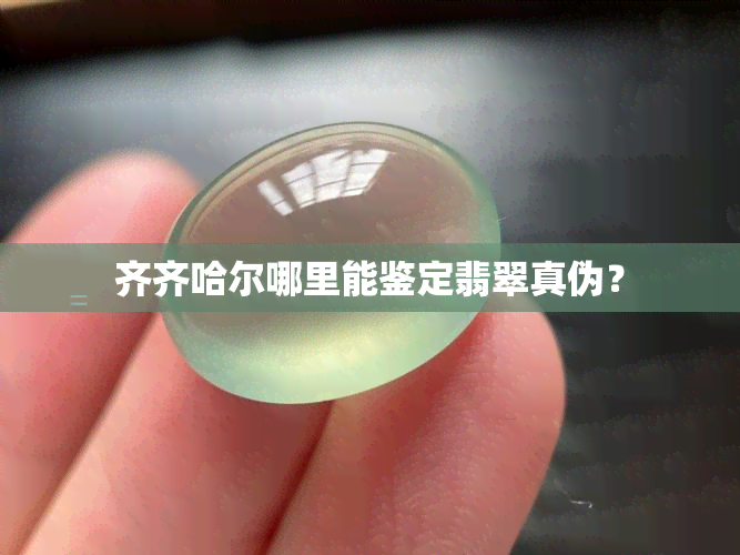 齐齐哈尔哪里能鉴定翡翠真伪？