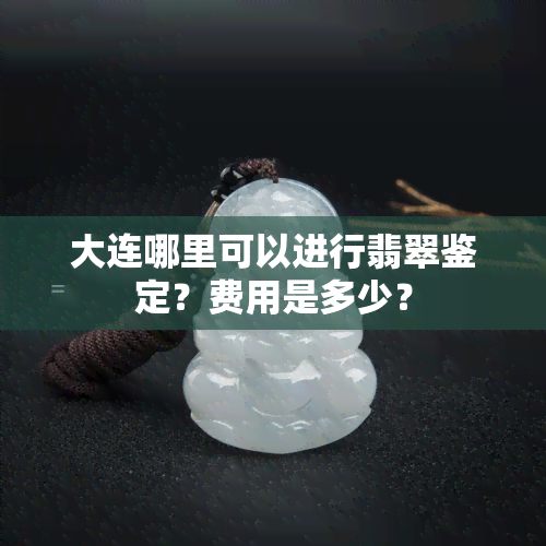 大连哪里可以进行翡翠鉴定？费用是多少？