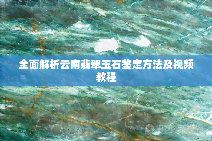 全面解析云南翡翠玉石鉴定方法及视频教程