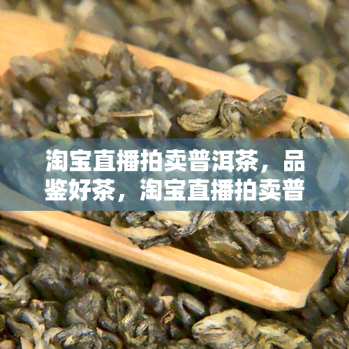 淘宝直播拍卖普洱茶，品鉴好茶，淘宝直播拍卖普洱茶，等你来抢！