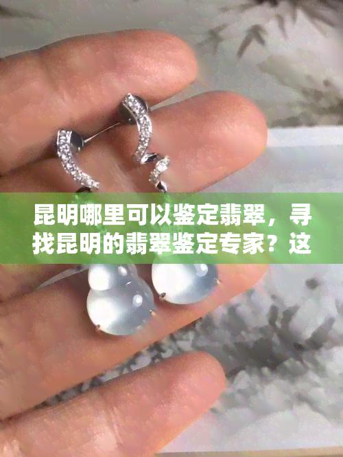 昆明哪里可以鉴定翡翠，寻找昆明的翡翠鉴定专家？这里告诉你去哪里！