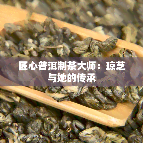 匠心普洱制茶大师：琼芝与她的传承