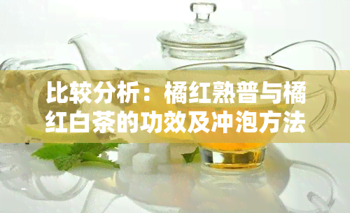 比较分析：橘红熟普与橘红白茶的功效及冲泡方法