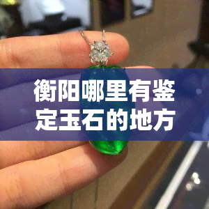 衡阳哪里有鉴定玉石的地方？联系方式及地址