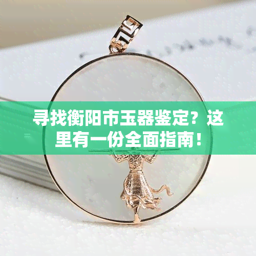 寻找衡阳市玉器鉴定？这里有一份全面指南！