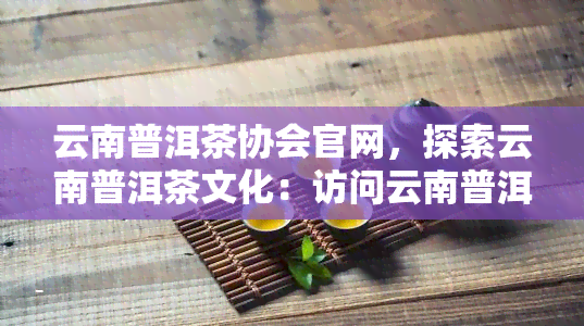 云南普洱茶协会官网，探索云南普洱茶文化：访问云南普洱茶协会官网