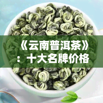 《云南普洱茶》：十大名牌价格及排名全揭秘