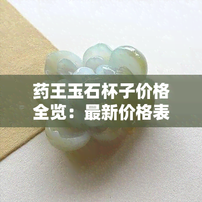 药王玉石杯子价格全览：最新价格表与高清图片