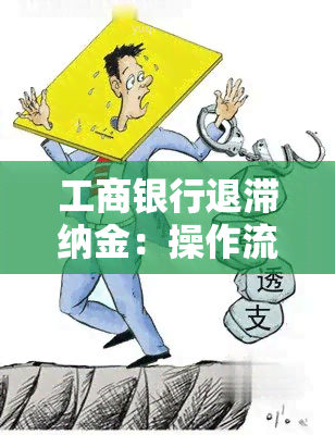 工商银行退滞纳金：操作流程及到账时间说明