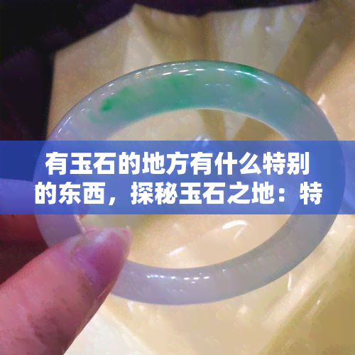 有玉石的地方有什么特别的东西，探秘玉石之地：特别之物的聚集地