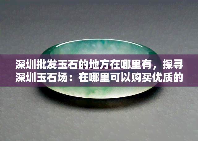 深圳批发玉石的地方在哪里有，探寻深圳玉石场：在哪里可以购买优质的玉石？