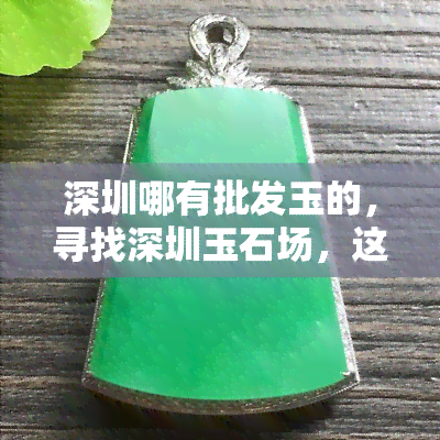 深圳哪有批发玉的，寻找深圳玉石场，这里有一份详细指南！