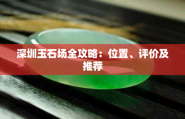 深圳玉石场全攻略：位置、评价及推荐