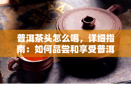 普洱茶头怎么喝，详细指南：如何品尝和享受普洱茶头