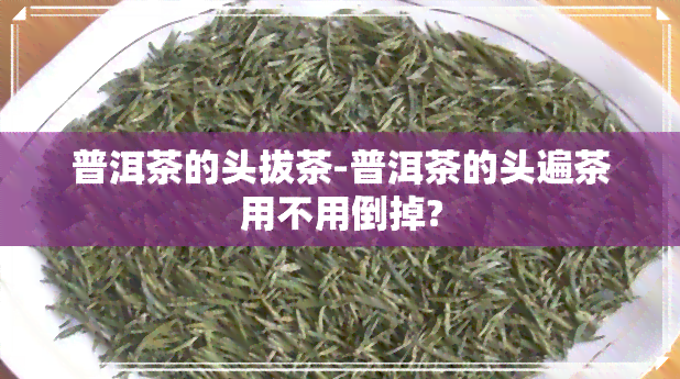 普洱茶的头拔茶-普洱茶的头遍茶用不用倒掉?