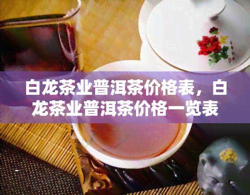 白龙茶业普洱茶价格表，白龙茶业普洱茶价格一览表