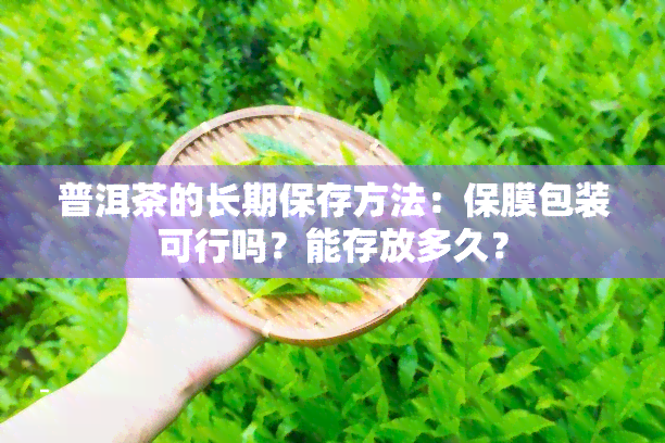 普洱茶的长期保存方法：保膜包装可行吗？能存放多久？