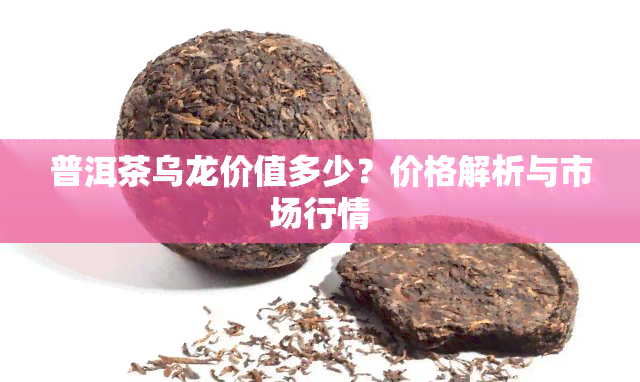 普洱茶乌龙价值多少？价格解析与市场行情