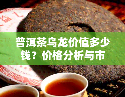 普洱茶乌龙价值多少钱？价格分析与市场行情