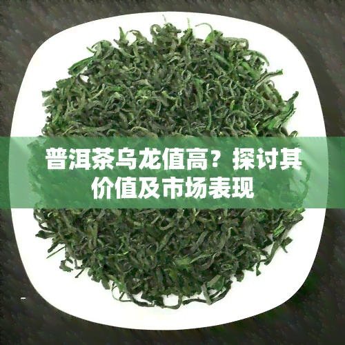 普洱茶乌龙值高？探讨其价值及市场表现