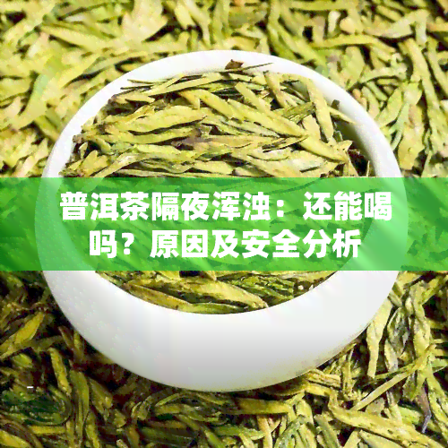 普洱茶隔夜浑浊：还能喝吗？原因及安全分析