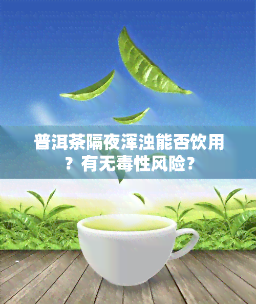 普洱茶隔夜浑浊能否饮用？有无性风险？