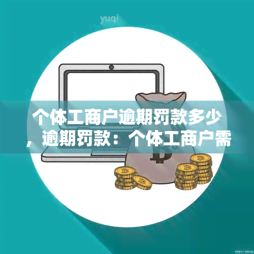 个体工商户逾期罚款多少，逾期罚款：个体工商户需要承担多少责任？