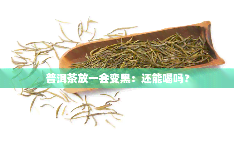 普洱茶放一会变黑：还能喝吗？