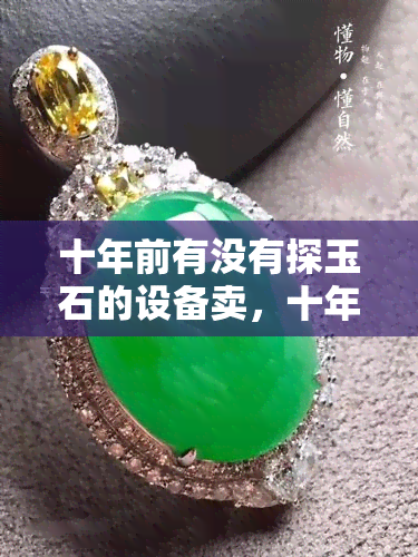 十年前有没有探玉石的设备卖，十年前是否有售卖玉石探测设备？