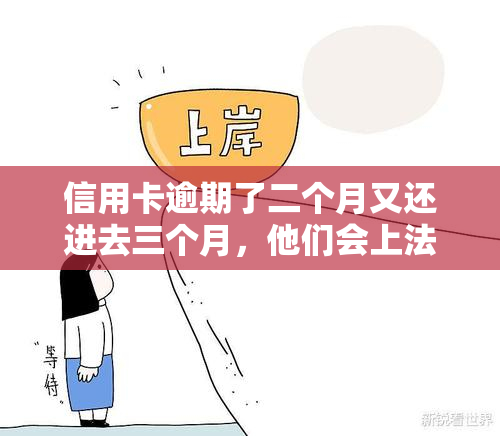 信用卡逾期了二个月又还进去三个月，他们会上法庭吗？