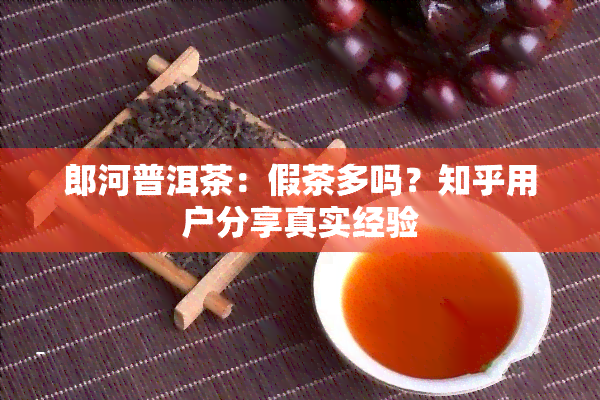 郎河普洱茶：假茶多吗？知乎用户分享真实经验