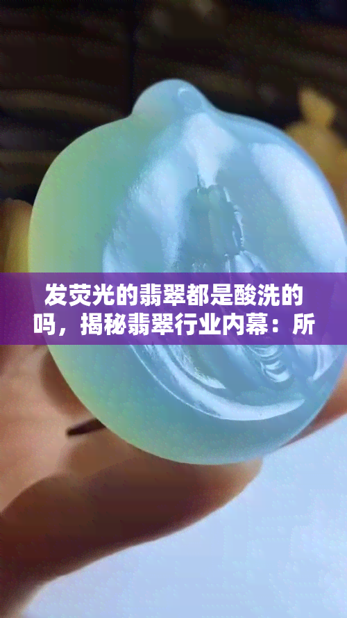 发荧光的翡翠都是酸洗的吗，揭秘翡翠行业内幕：所有发荧光的翡翠都经过酸洗处理吗？