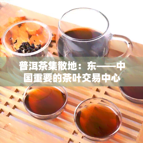 普洱茶集散地：东——中国重要的茶叶交易中心