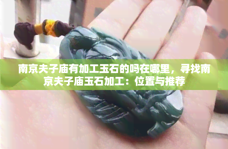 南京夫子庙有加工玉石的吗在哪里，寻找南京夫子庙玉石加工：位置与推荐