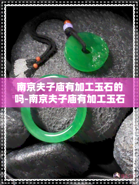 南京夫子庙有加工玉石的吗-南京夫子庙有加工玉石的吗在哪里