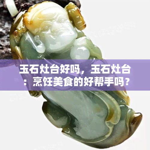 玉石灶台好吗，玉石灶台：烹饪美食的好帮手吗？