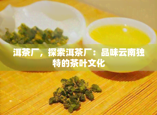 洱茶厂，探索洱茶厂：品味云南独特的茶叶文化