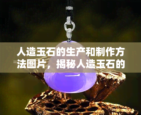 人造玉石的生产和制作方法图片，揭秘人造玉石的生产与制作过程：高清图片解析