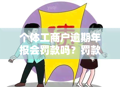 个体工商户逾期年报会罚款吗？罚款金额是多少？