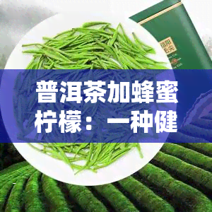 普洱茶加蜂蜜柠檬：一种健的饮品选择及其功效