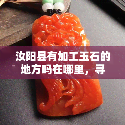 汝阳县有加工玉石的地方吗在哪里，寻找玉石加工地：汝阳县是否有相关场所？