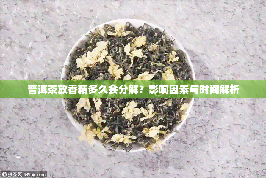 普洱茶放香精多久会分解？影响因素与时间解析