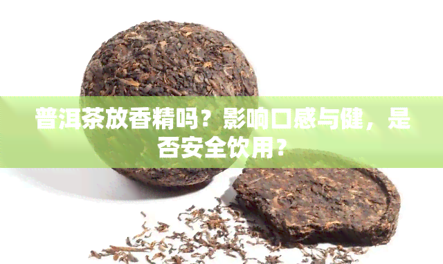 普洱茶放香精吗？影响口感与健，是否安全饮用？