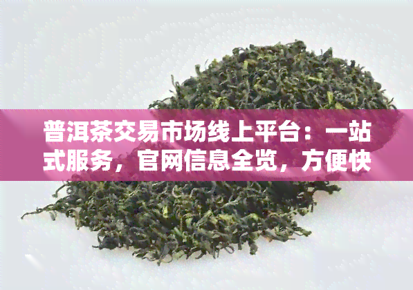 普洱茶交易市场线上平台：一站式服务，官网信息全览，方便快捷交易