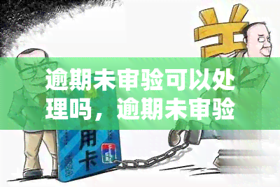 逾期未审验可以处理吗，逾期未审验车辆能否处理？