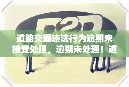 道路交通违法行为逾期未接受处理，逾期未处理！道路交通违法行为将面临严重后果